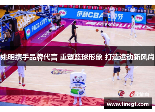 姚明携手品牌代言 重塑篮球形象 打造运动新风尚