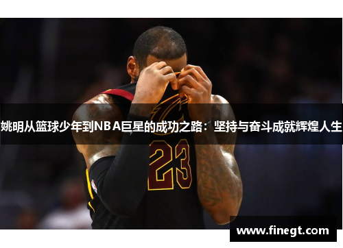 姚明从篮球少年到NBA巨星的成功之路：坚持与奋斗成就辉煌人生