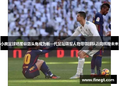 小奥足球明星崭露头角成为新一代足坛领军人物带领球队迈向辉煌未来