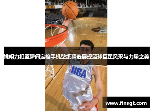 姚明力扣篮瞬间定格手机壁纸精选展现篮球巨星风采与力量之美