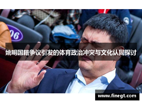 姚明国籍争议引发的体育政治冲突与文化认同探讨