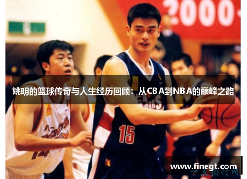 姚明的篮球传奇与人生经历回顾：从CBA到NBA的巅峰之路