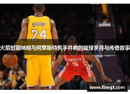火箭时期姚明与阿泰斯特携手并肩的篮球岁月与传奇故事