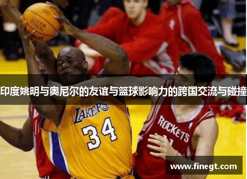 印度姚明与奥尼尔的友谊与篮球影响力的跨国交流与碰撞
