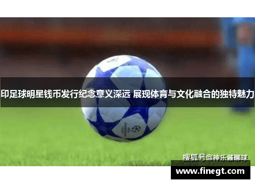 印足球明星钱币发行纪念意义深远 展现体育与文化融合的独特魅力