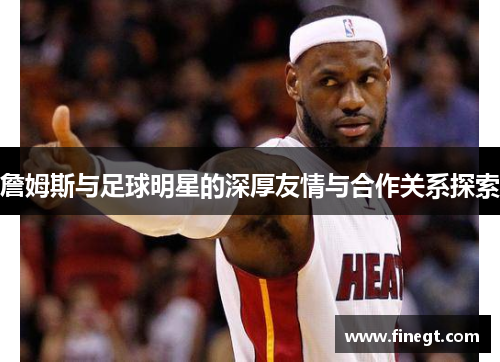 詹姆斯与足球明星的深厚友情与合作关系探索