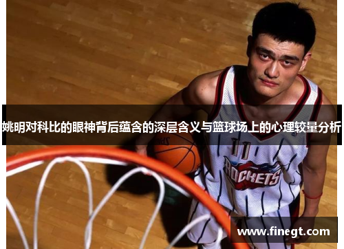 姚明对科比的眼神背后蕴含的深层含义与篮球场上的心理较量分析