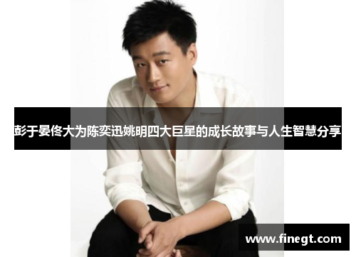 彭于晏佟大为陈奕迅姚明四大巨星的成长故事与人生智慧分享