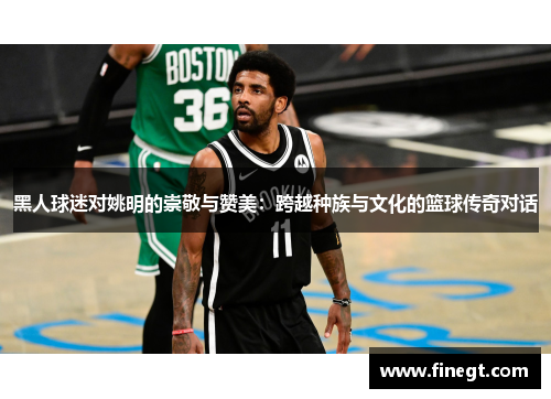 黑人球迷对姚明的崇敬与赞美：跨越种族与文化的篮球传奇对话