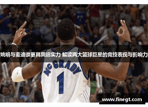 姚明与麦迪谁更具奥运实力 解读两大篮球巨星的竞技表现与影响力