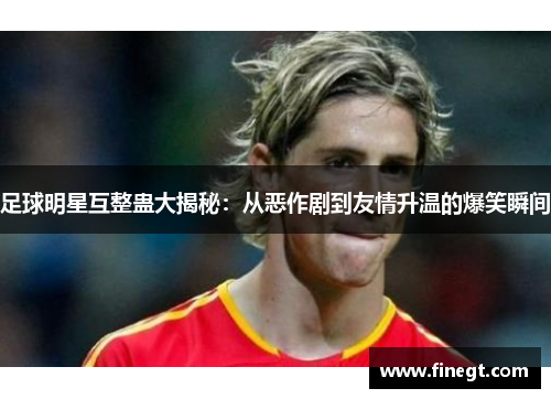 足球明星互整蛊大揭秘：从恶作剧到友情升温的爆笑瞬间