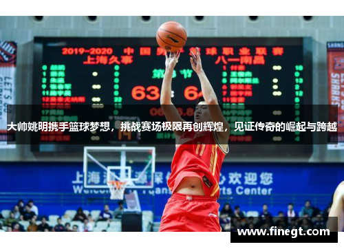 大帅姚明携手篮球梦想，挑战赛场极限再创辉煌，见证传奇的崛起与跨越