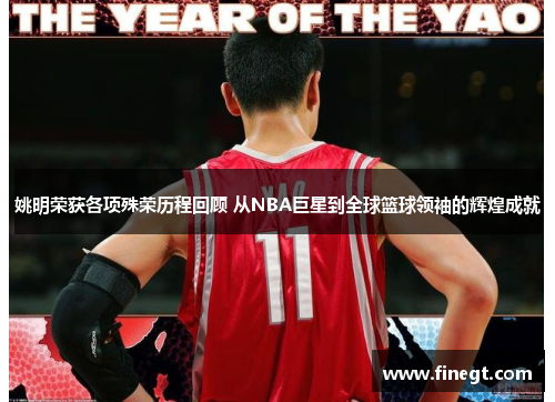 姚明荣获各项殊荣历程回顾 从NBA巨星到全球篮球领袖的辉煌成就