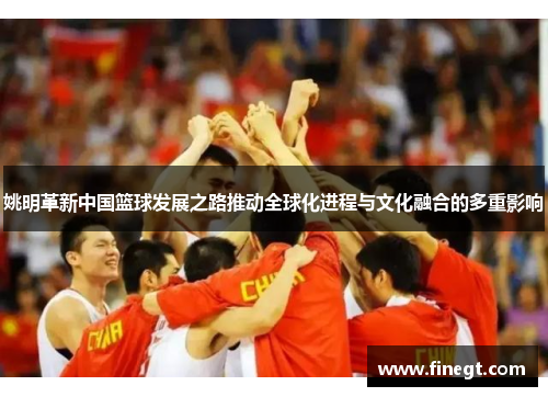 姚明革新中国篮球发展之路推动全球化进程与文化融合的多重影响