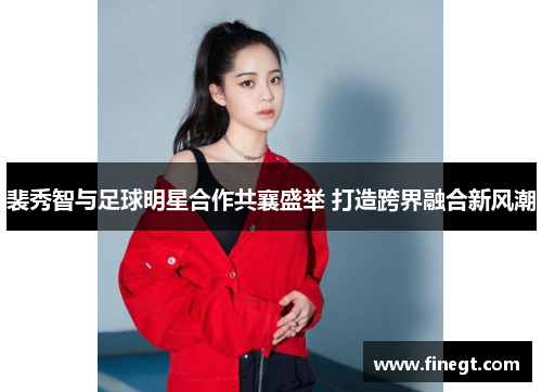 裴秀智与足球明星合作共襄盛举 打造跨界融合新风潮