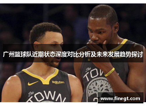 广州篮球队近期状态深度对比分析及未来发展趋势探讨