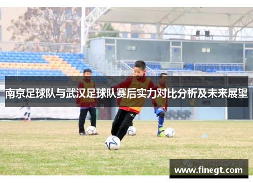 南京足球队与武汉足球队赛后实力对比分析及未来展望