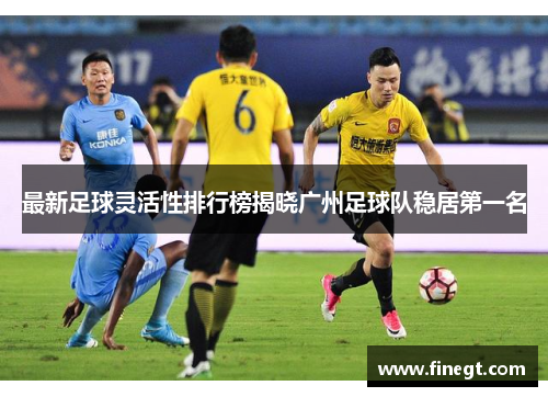 最新足球灵活性排行榜揭晓广州足球队稳居第一名