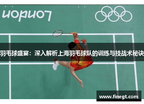 羽毛球盛宴：深入解析上海羽毛球队的训练与技战术秘诀