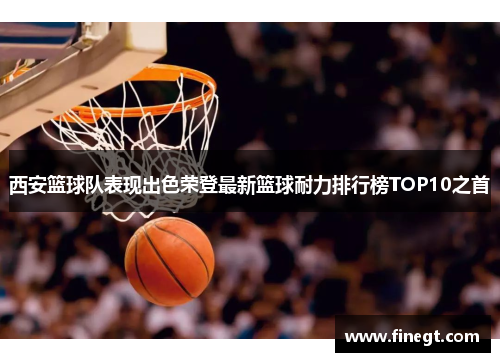 西安篮球队表现出色荣登最新篮球耐力排行榜TOP10之首