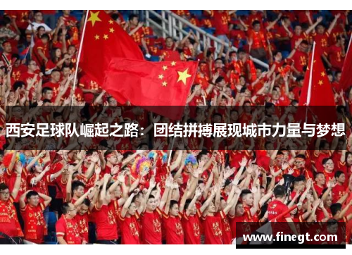 西安足球队崛起之路：团结拼搏展现城市力量与梦想