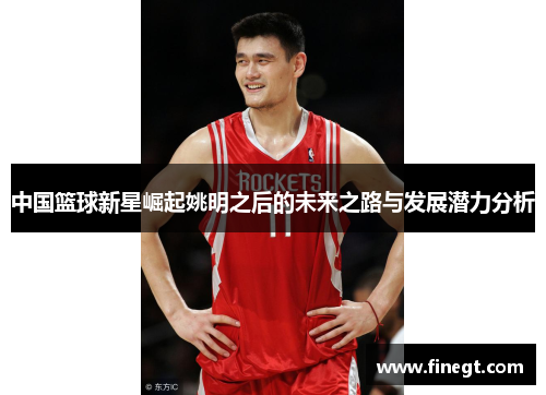 中国篮球新星崛起姚明之后的未来之路与发展潜力分析