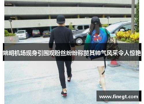 姚明机场现身引围观粉丝纷纷称赞其帅气风采令人惊艳