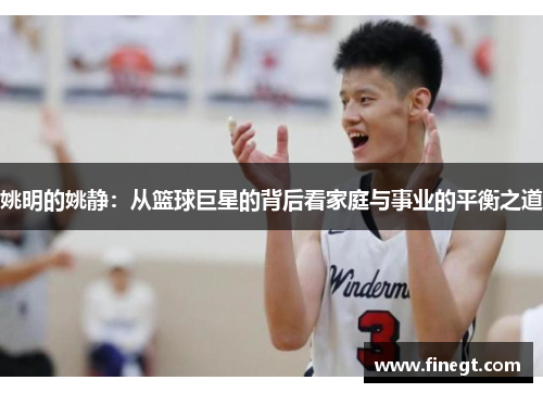 姚明的姚静：从篮球巨星的背后看家庭与事业的平衡之道
