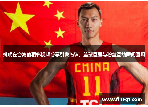姚明在台湾的精彩视频分享引发热议，篮球巨星与粉丝互动瞬间回顾