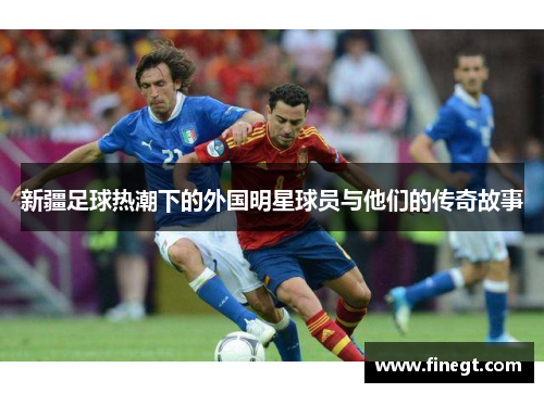 新疆足球热潮下的外国明星球员与他们的传奇故事