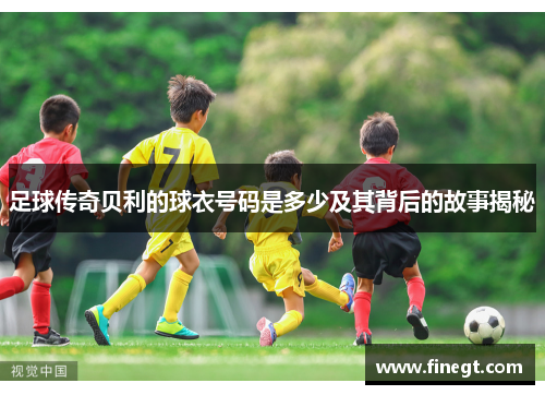足球传奇贝利的球衣号码是多少及其背后的故事揭秘