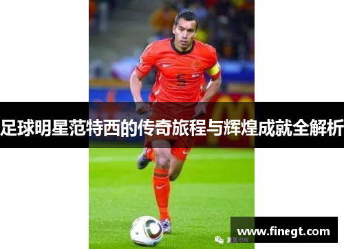 足球明星范特西的传奇旅程与辉煌成就全解析
