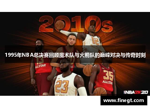 1995年NBA总决赛回顾魔术队与火箭队的巅峰对决与传奇时刻