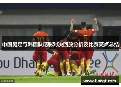 中国男足与韩国队精彩对决回放分析及比赛亮点总结