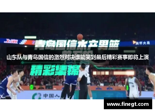 山东队与青岛国信的激烈对决谁能笑到最后精彩赛事即将上演