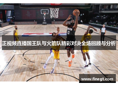 正视频直播国王队与火箭队精彩对决全场回顾与分析