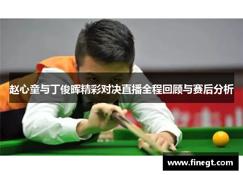 赵心童与丁俊晖精彩对决直播全程回顾与赛后分析