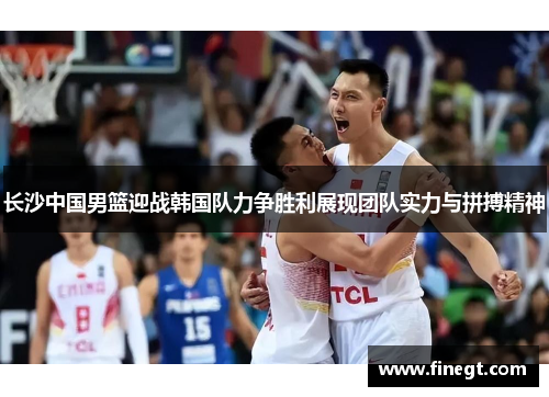 长沙中国男篮迎战韩国队力争胜利展现团队实力与拼搏精神